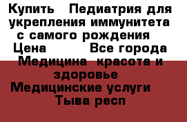 Купить : Педиатрия-для укрепления иммунитета(с самого рождения) › Цена ­ 100 - Все города Медицина, красота и здоровье » Медицинские услуги   . Тыва респ.